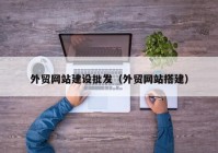 外贸网站建设批发（外贸网站搭建）