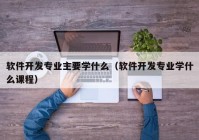 软件开发专业主要学什么（软件开发专业学什么课程）