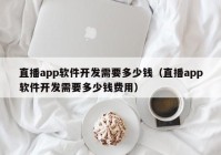 直播app软件开发需要多少钱（直播app软件开发需要多少钱费用）