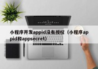 小程序开发appid没有授权（小程序appid和appsecret）